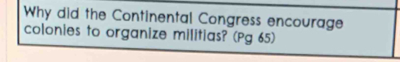 Why did the Continental Congress encourage 
colonies to organize militias? (Pg 65)