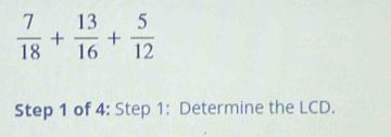  7/18 + 13/16 + 5/12 
Step 1 of 4: Step 1: Determine the LCD.