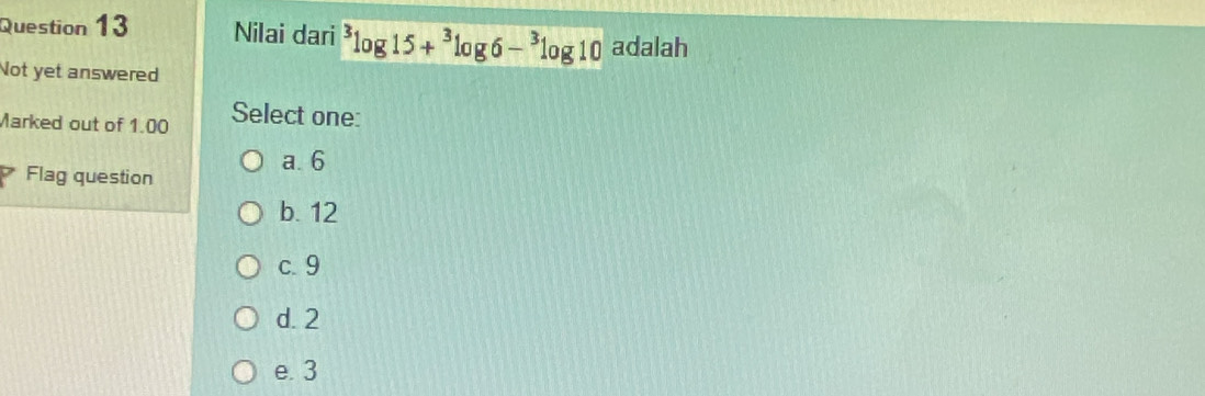 Nilai dari^3log 15+^3log 6-^3log 10 adalah
Not yet answered
Marked out of 1.00 Select one:
a. 6
Flag question
b. 12
c. 9
d. 2
e. 3