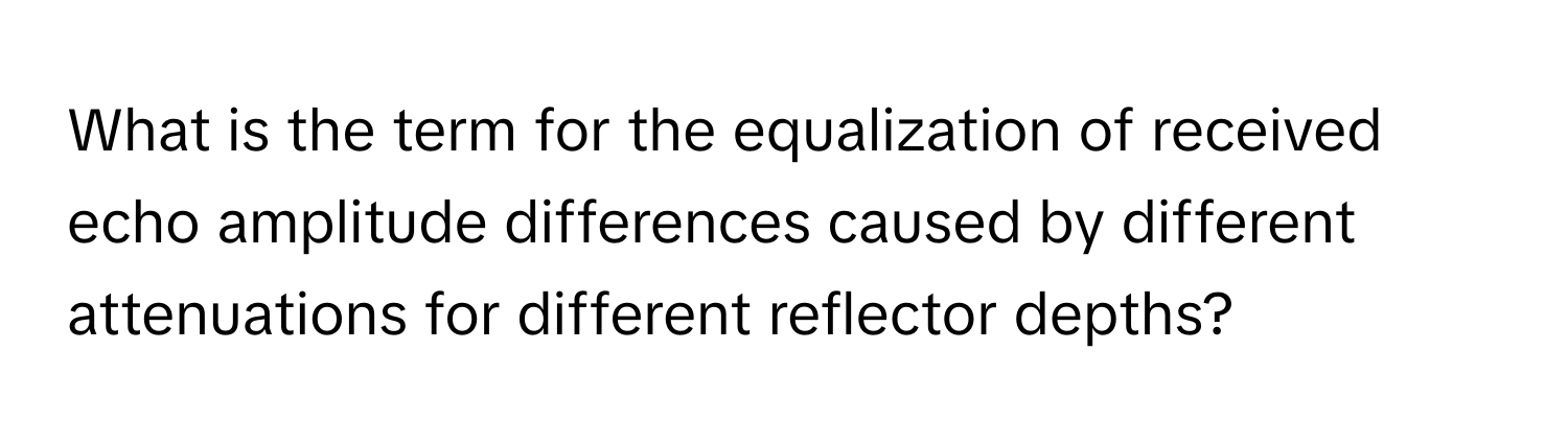 What is the term for the equalization of received echo amplitude differences caused by different attenuations for different reflector depths?