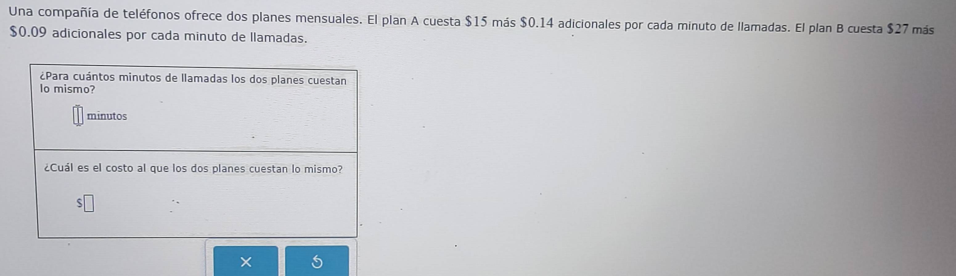 Una compañía de teléfonos ofrece dos planes mensuales. El plan A cuesta $15 más $0.14 adicionales por cada minuto de llamadas. El plan B cuesta $27 más
$0.09 adicionales por cada minuto de llamadas.