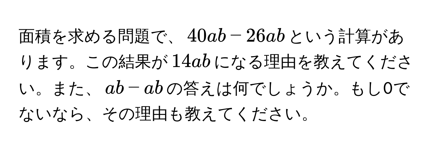 面積を求める問題で、$40ab - 26ab$という計算があります。この結果が$14ab$になる理由を教えてください。また、$ab - ab$の答えは何でしょうか。もし0でないなら、その理由も教えてください。