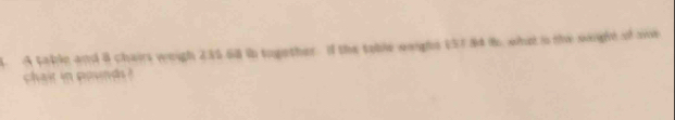 A table and a chairs weigh 235.60 in together. If the table worght (51.84 i, what in the soight of oe 
chair in poind ?