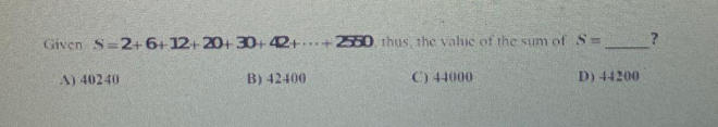 Given S=2+6+12+20+30+42+·s +2550 thus, the valie of the sum of S= _?
A) 40240 B) 42400 C) 44000 D) 44200