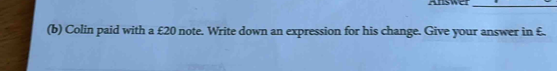 Answer_ 
(b) Colin paid with a £20 note. Write down an expression for his change. Give your answer in £.