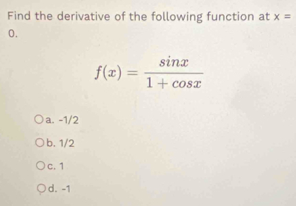 Find the derivative of the following function at x=
0.
f(x)= sin x/1+cos x 
a. -1/2
b. 1/2
c. 1
d. -1