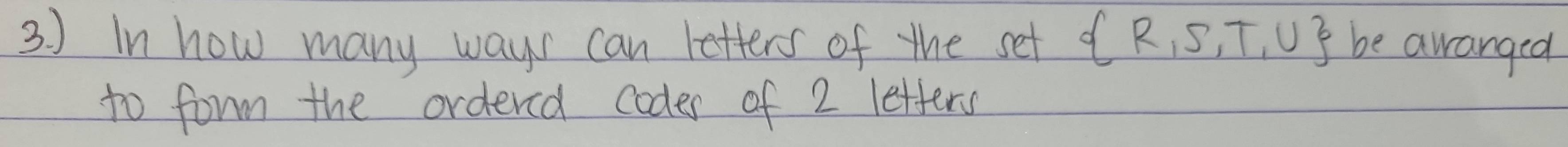 ) In how many ways can letters of the set  R,S,T,U be awanged 
to form the ordercd codes of 2 letters