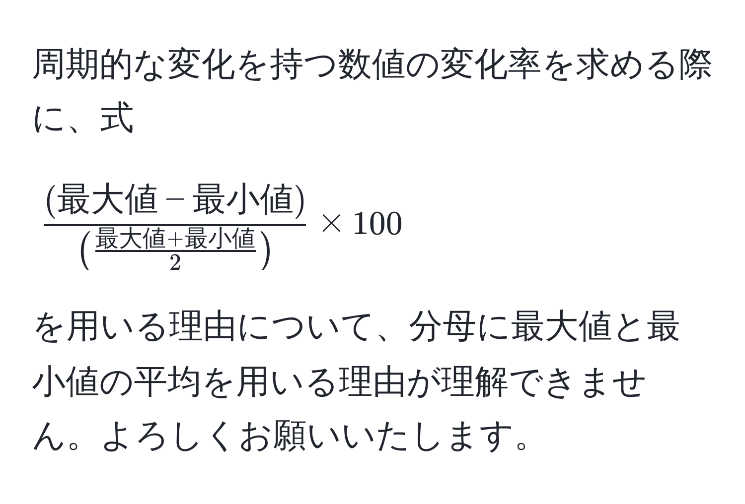 周期的な変化を持つ数値の変化率を求める際に、式  
[
frac(最大値 - 最小値)(frac最大値 + 最小値2) * 100  
]  
を用いる理由について、分母に最大値と最小値の平均を用いる理由が理解できません。よろしくお願いいたします。