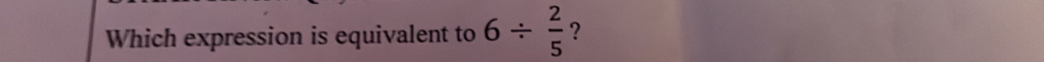 Which expression is equivalent to 6/  2/5  ?