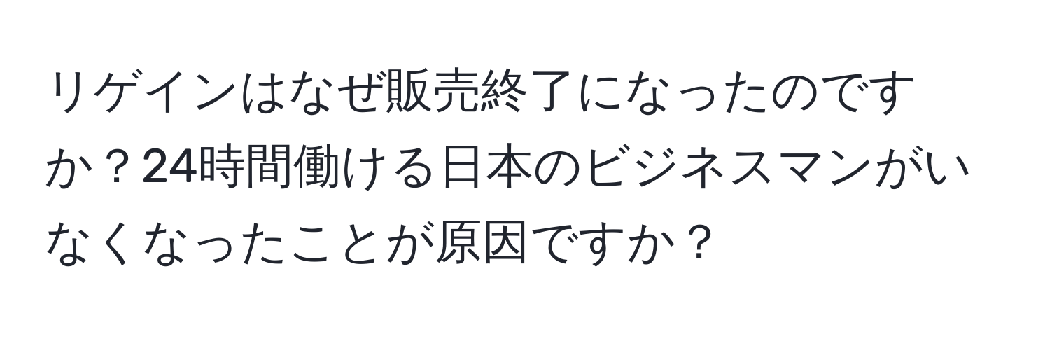 リゲインはなぜ販売終了になったのですか？24時間働ける日本のビジネスマンがいなくなったことが原因ですか？