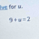 lve for u.
9+u=2