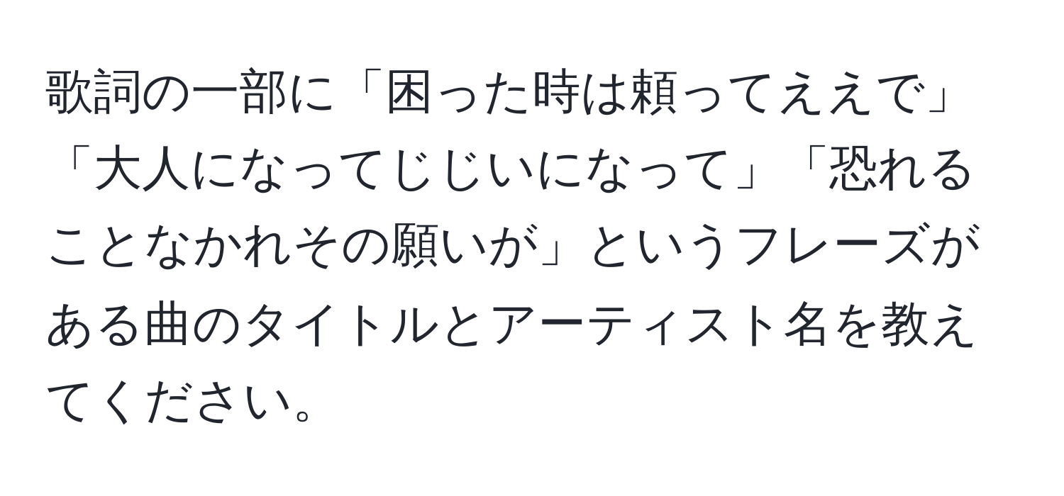 歌詞の一部に「困った時は頼ってええで」「大人になってじじいになって」「恐れることなかれその願いが」というフレーズがある曲のタイトルとアーティスト名を教えてください。