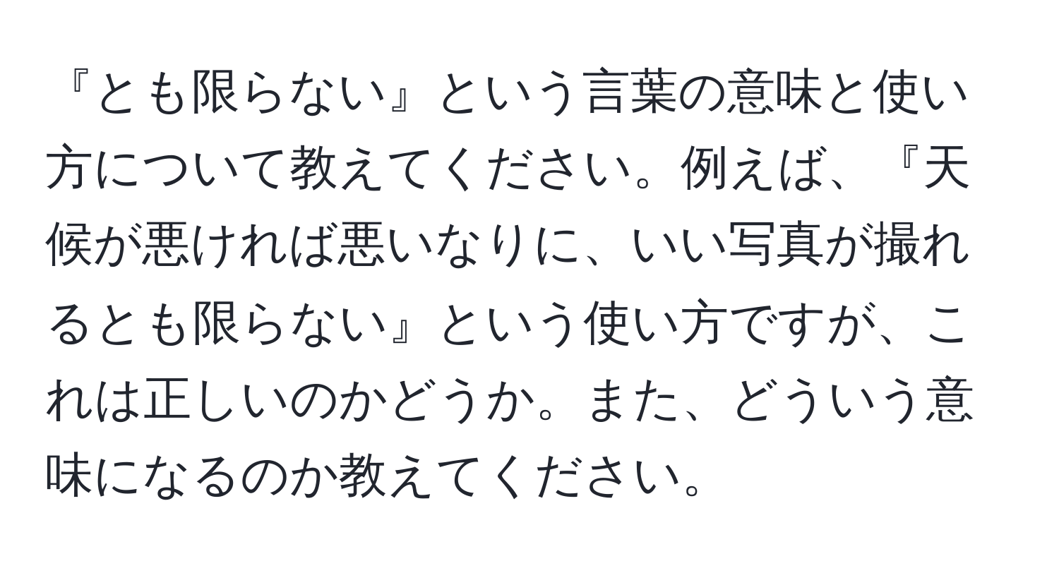 『とも限らない』という言葉の意味と使い方について教えてください。例えば、『天候が悪ければ悪いなりに、いい写真が撮れるとも限らない』という使い方ですが、これは正しいのかどうか。また、どういう意味になるのか教えてください。