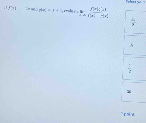 Select your
If f(x)=-2x and g(x)=x+1 , evaluate limlimits _xto 5 f(x)g(x)/f(x)+g(x) .
 15/2 
15
 1/2 
30
1 point