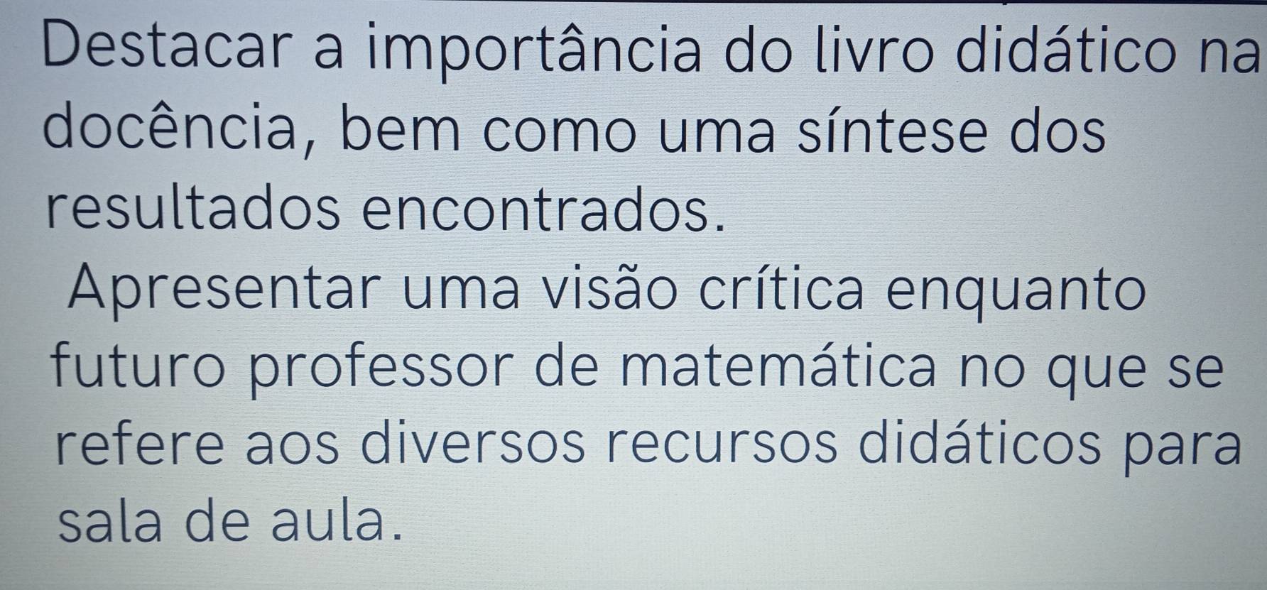 Destacar a importância do livro didático na 
docência, bem como uma síntese dos 
resultados encontrados. 
Apresentar uma visão crítica enquanto 
futuro professor de matemática no que se 
refere aos diversos recursos didáticos para 
sala de aula.