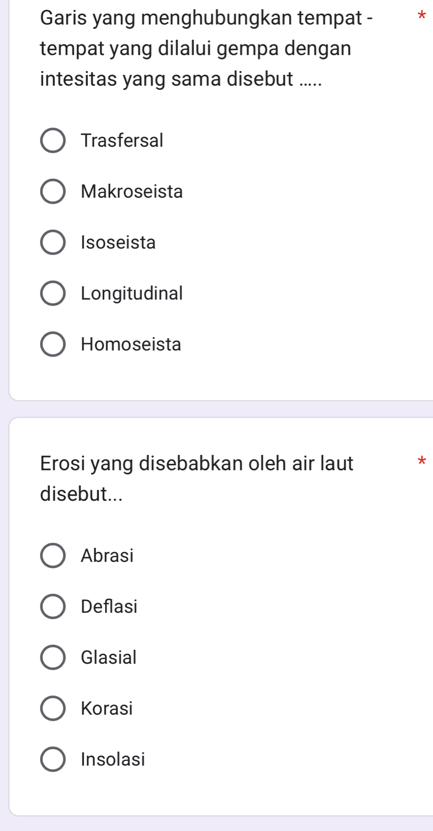 Garis yang menghubungkan tempat - *
tempat yang dilalui gempa dengan
intesitas yang sama disebut .....
Trasfersal
Makroseista
Isoseista
Longitudinal
Homoseista
Erosi yang disebabkan oleh air laut
*
disebut...
Abrasi
Deflasi
Glasial
Korasi
Insolasi