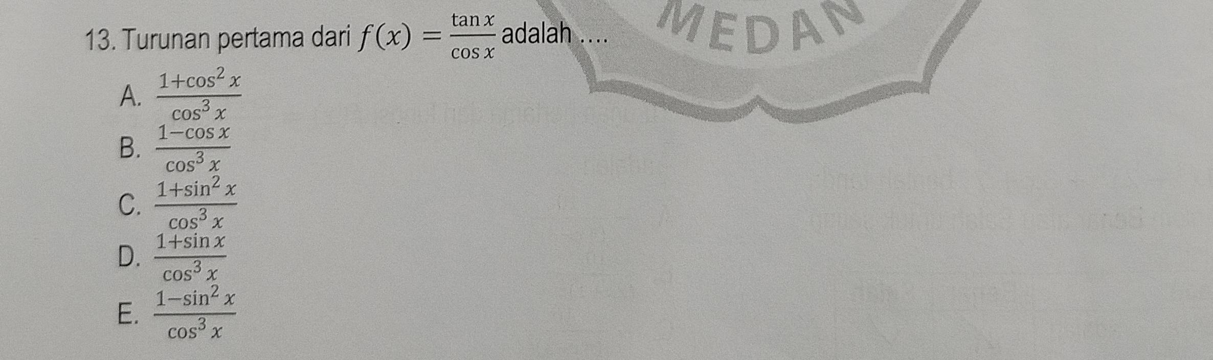 Turunan pertama dari f(x)= tan x/cos x  adalah .... MEDAN
A.  (1+cos^2x)/cos^3x 
B.  (1-cos x)/cos^3x 
C.  (1+sin^2x)/cos^3x 
D.  (1+sin x)/cos^3x 
E.  (1-sin^2x)/cos^3x 