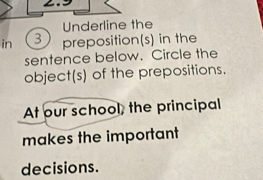 Underline the 
in 3 preposition(s) in the 
sentence below. Circle the 
object(s) of the prepositions. 
At our school, the principal 
makes the important 
decisions.