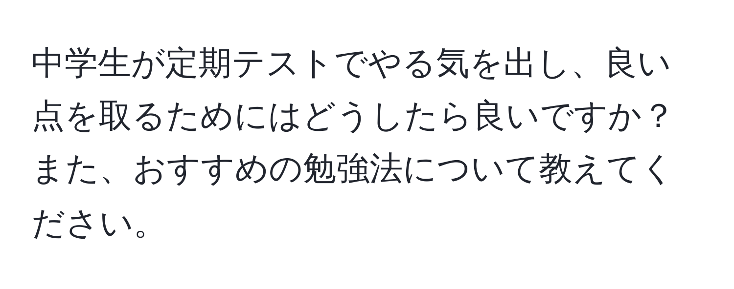 中学生が定期テストでやる気を出し、良い点を取るためにはどうしたら良いですか？また、おすすめの勉強法について教えてください。