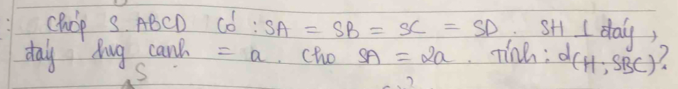 ChOp S. ABCD CO':SA=SB=SC=SD sH I day, 
day Aug can =a cho SA=2a tinh: d(H; sBc)? 
S