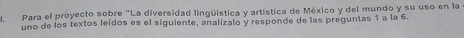 Para el proyecto sobre "La diversidad lingüística y artística de México y del mundo y su uso en la 
uno de los textos leídos es el siguiente, analízalo y responde de las preguntas 1 a la 6.