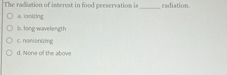 The radiation of interest in food preservation is _radiation.
a. ionizing
b. long-wavelength
c. nonionizing
d. None of the above