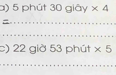 5 phút 30 giây * 4._ 
_ 
_ 
c) 22 giờ 53 phút * 5
__ 
_