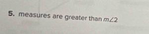 measures are greater than m∠ 2