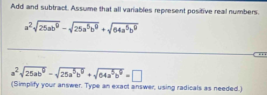 Add and subtract. Assume that all variables represent positive real numbers.
a^2sqrt(25ab^9)-sqrt(25a^5b^9)+sqrt(64a^5b^9)
_
a^2sqrt(25ab^9)-sqrt(25a^5b^9)+sqrt(64a^5b^9)=□
(Simplify your answer. Type an exact answer, using radicals as needed.)