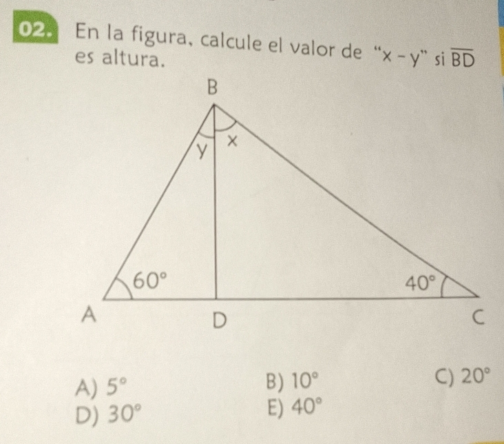 En la figura, calcule el valor de“ x-y `` si overline BD
es altura.
A) 5° B) 10° C) 20°
D) 30°
E) 40°