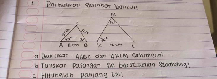 Parhatkan gambar barlkut!
 
 
a BUKtIkan AABC dan AKLM Sabangun!
b Tullskan pasangan sin barsasualan sabanding!
c HiHunglah panjang LM!