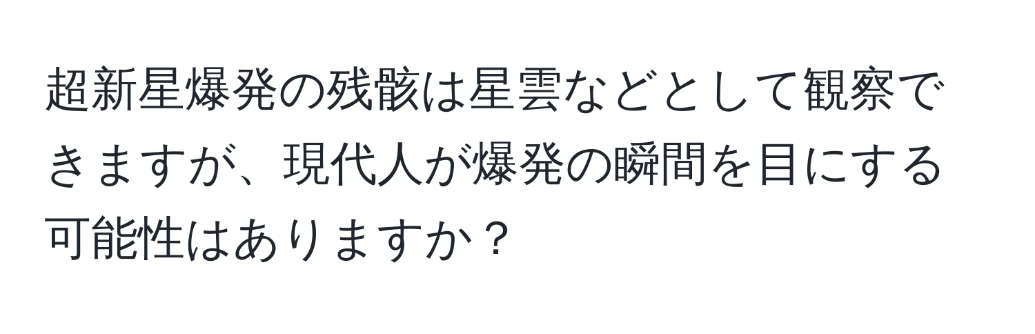 超新星爆発の残骸は星雲などとして観察できますが、現代人が爆発の瞬間を目にする可能性はありますか？