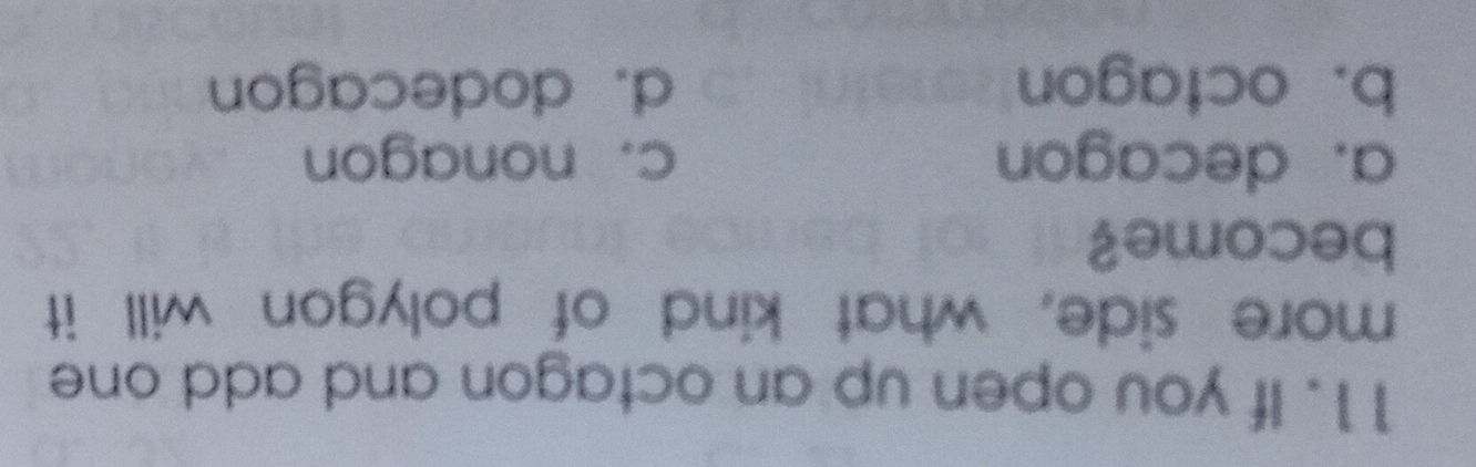 If you open up an octagon and add one
more side, what kind of polygon will it
become?
a. decagon c. nonagon
b. octagon d. dodecagon