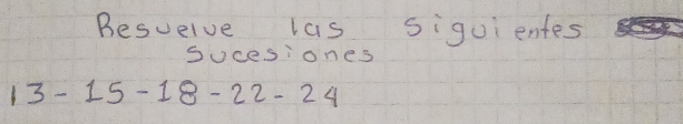 Besuelve las siguientes 
Sucesiones
13-15-18-22-24