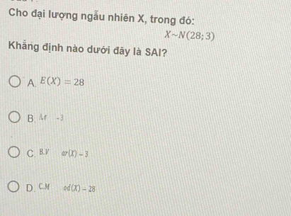 Cho đại lượng ngẫu nhiên X, trong đó:
Xsim N(28;3)
Khẳng định nào dưới đây là SAI?
A. E(X)=28
B. A -3
C. B. V ar(x)-3
D、 C. M od(X)-28