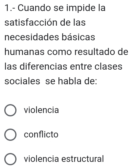 1.- Cuando se impide la
satisfacción de las
necesidades básicas
humanas como resultado de
las diferencias entre clases
sociales se habla de:
violencia
conflicto
violencia estructural