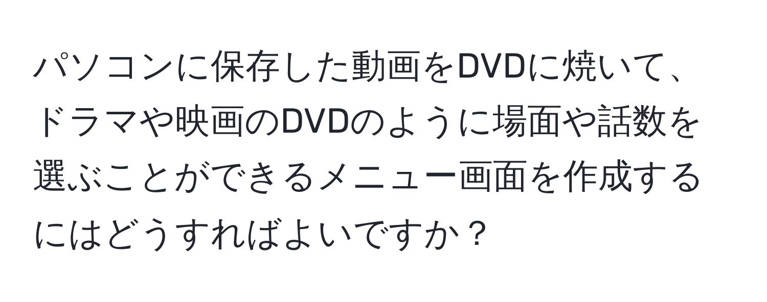 パソコンに保存した動画をDVDに焼いて、ドラマや映画のDVDのように場面や話数を選ぶことができるメニュー画面を作成するにはどうすればよいですか？