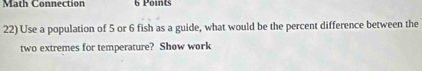 Math Connection 6 Points 
22) Use a population of 5 or 6 fish as a guide, what would be the percent difference between the 
two extremes for temperature? Show work