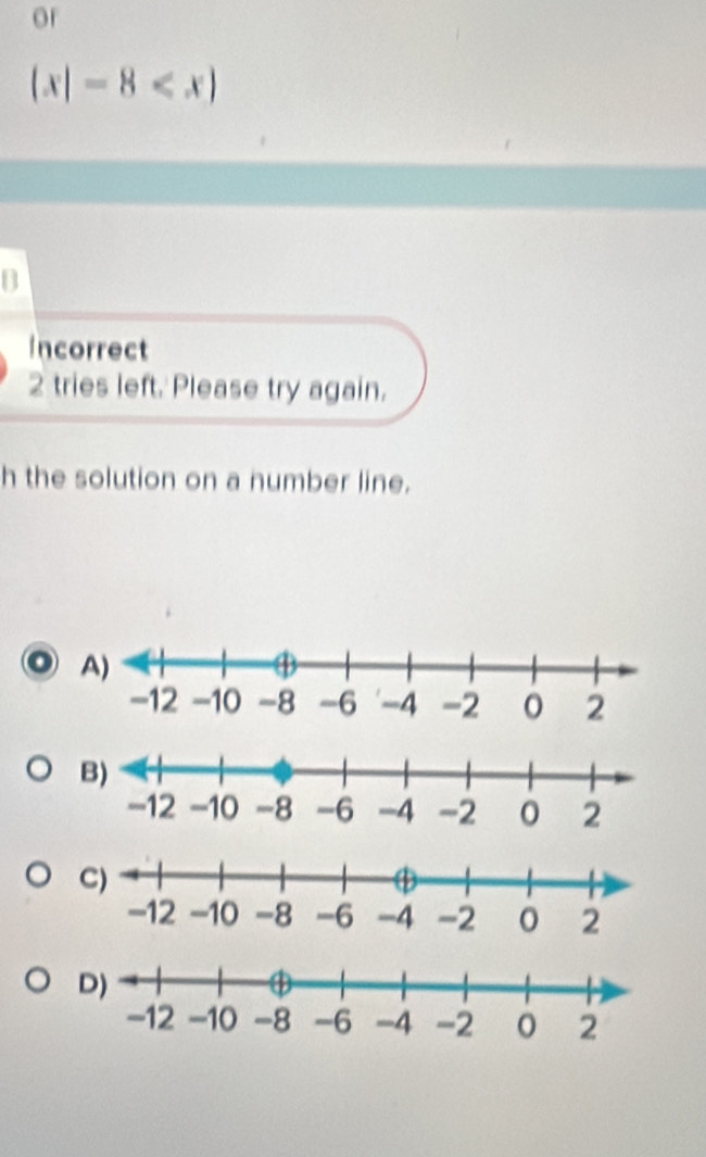 or
(x|-8
B 
Incorrect 
2 tries left. Please try again. 
h the solution on a number line.