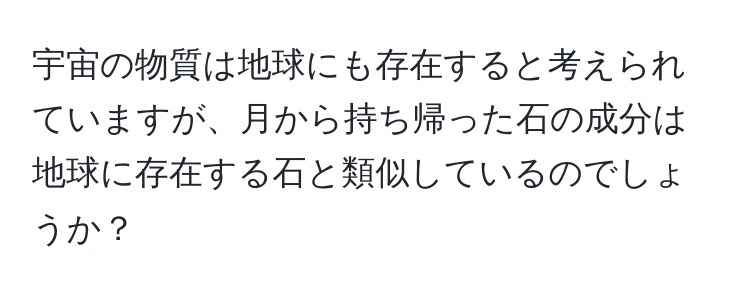 宇宙の物質は地球にも存在すると考えられていますが、月から持ち帰った石の成分は地球に存在する石と類似しているのでしょうか？