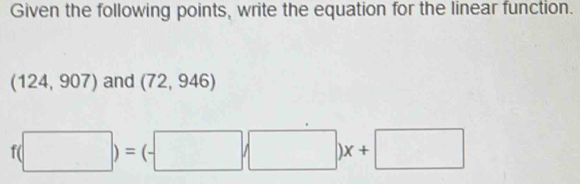 Given the following points, write the equation for the linear function.
(124,907) and (72,946)
f(□ )=(-□ /□ )x+□