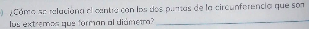 ¿Cómo se relaciona el centro con los dos puntos de la circunferencia que son 
los extremos que forman al diámetro?_