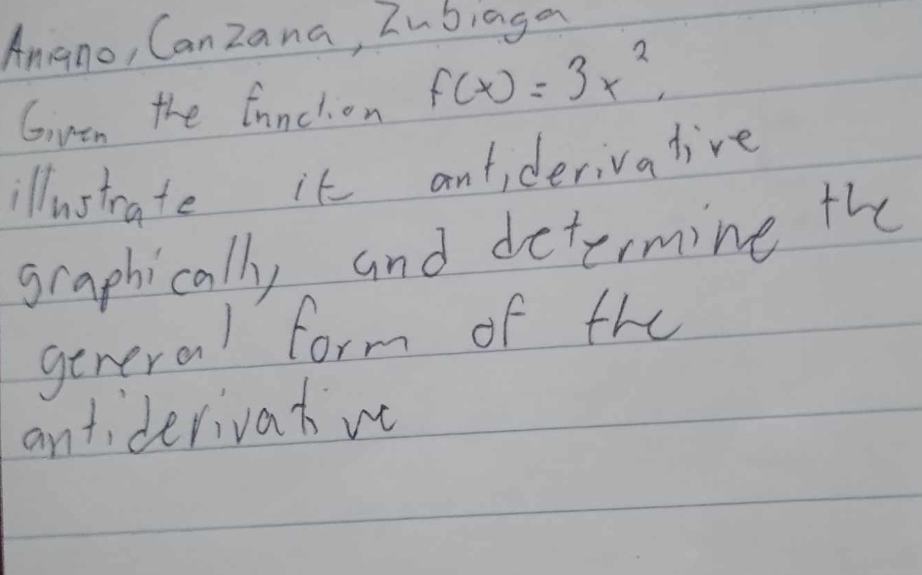 Aniano, Can zana, Zubiaga 
Gven the funclion f(x)=3x^2, 
illustrate it antiderivative 
graphically and determine the 
general form of the 
antiderivat we