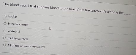 The blood vessel that supplies blood to the brain from the anterior direction is the
basilar
_
internal carotid
vertebral
middle cerebral
All of the answers are correct.