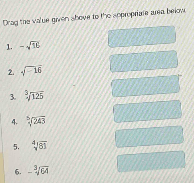 Drag the value given above to the appropriate area below 
1. -sqrt(16)
2. sqrt(-16)
3. sqrt[3](125)
4. sqrt[5](243)
5. sqrt[4](81)
6. -sqrt[3](64)