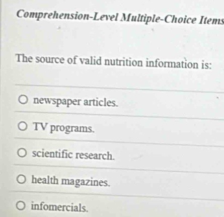 Comprehension-Level Multiple-Choice Items
The source of valid nutrition information is:
newspaper articles.
TV programs.
scientific research.
health magazines.
infomercials.