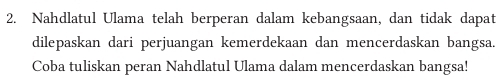 Nahdlatul Ulama telah berperan dalam kebangsaan, dan tidak dapat 
dilepaskan dari perjuangan kemerdekaan dan mencerdaskan bangsa. 
Coba tuliskan peran Nahdlatul Ulama dalam mencerdaskan bangsa!