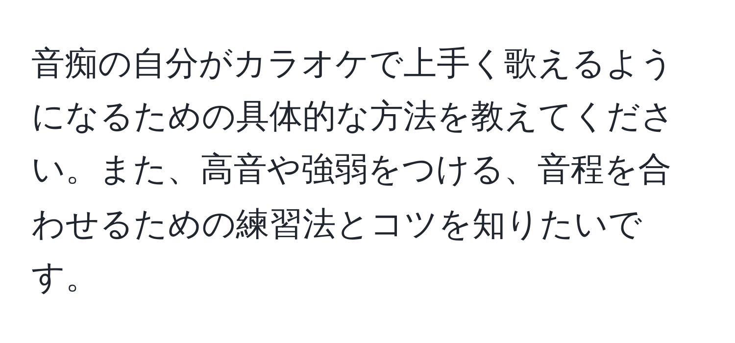 音痴の自分がカラオケで上手く歌えるようになるための具体的な方法を教えてください。また、高音や強弱をつける、音程を合わせるための練習法とコツを知りたいです。