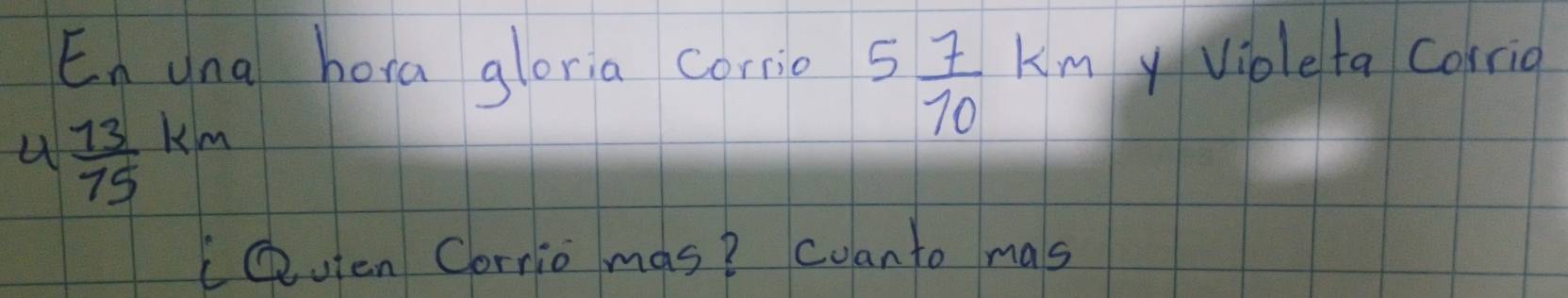 En una hora gloria corrio 5 7/10 km y Violeta corrio
4 13/75 km
Ceuten Corrio mas? coanto mas