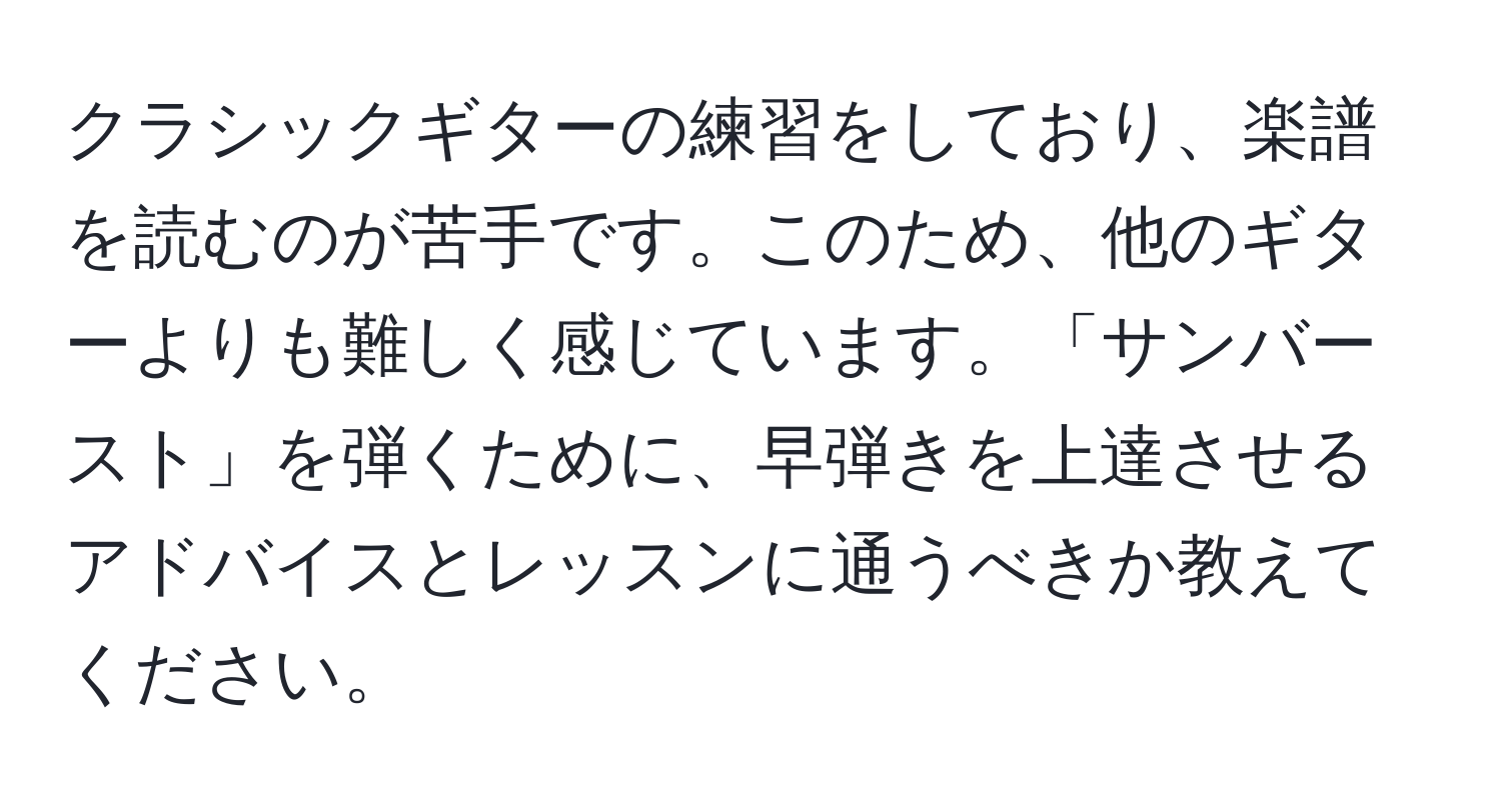 クラシックギターの練習をしており、楽譜を読むのが苦手です。このため、他のギターよりも難しく感じています。「サンバースト」を弾くために、早弾きを上達させるアドバイスとレッスンに通うべきか教えてください。